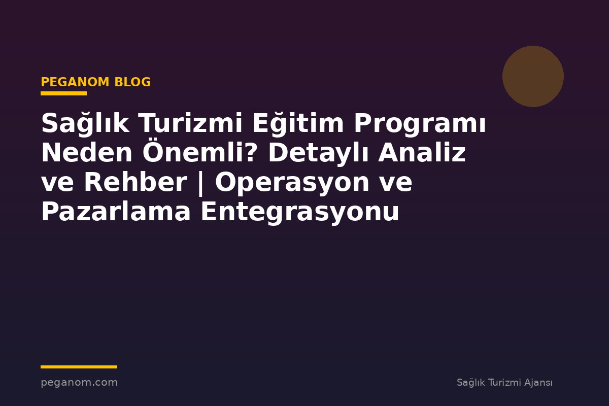 Sağlık Turizmi Eğitim Programı Neden Önemli? Detaylı Analiz ve Rehber | Operasyon ve Pazarlama Entegrasyonu