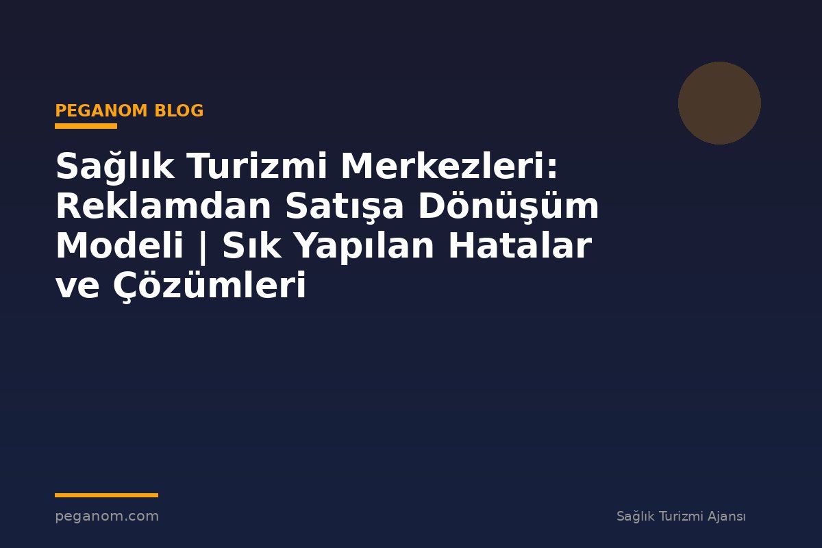 Sağlık Turizmi Merkezleri: Reklamdan Satışa Dönüşüm Modeli | Sık Yapılan Hatalar ve Çözümleri