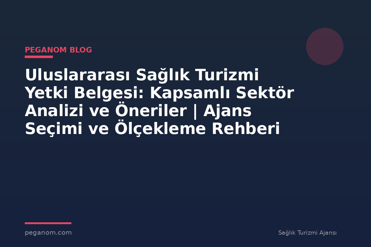 Uluslararası Sağlık Turizmi Yetki Belgesi: Kapsamlı Sektör Analizi ve Öneriler | Ajans Seçimi ve Ölçekleme Rehberi