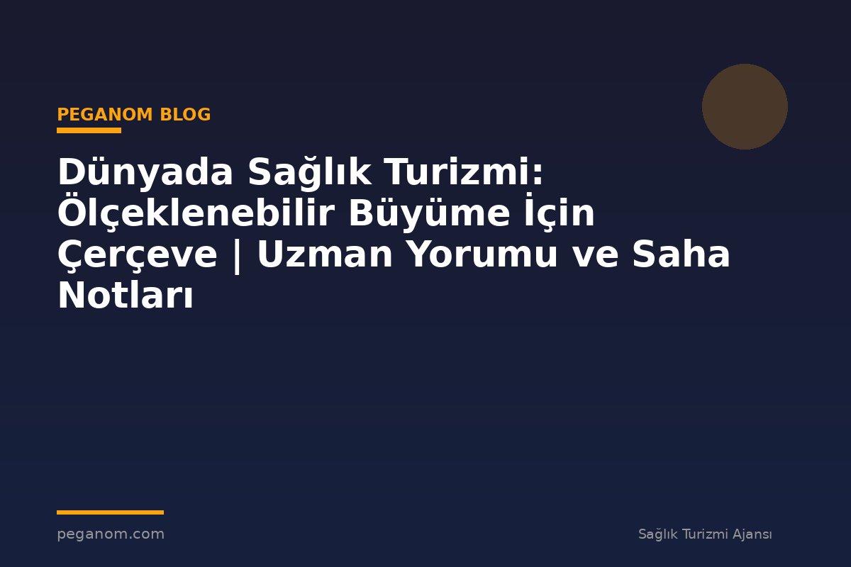 Dünyada Sağlık Turizmi: Ölçeklenebilir Büyüme İçin Çerçeve | Uzman Yorumu ve Saha Notları
