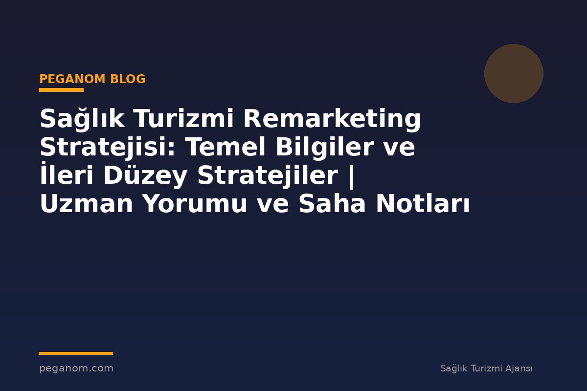 Sağlık Turizmi Remarketing Stratejisi: Temel Bilgiler ve İleri Düzey Stratejiler | Uzman Yorumu ve Saha Notları