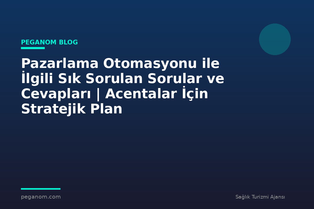 Pazarlama Otomasyonu ile İlgili Sık Sorulan Sorular ve Cevapları | Acentalar İçin Stratejik Plan