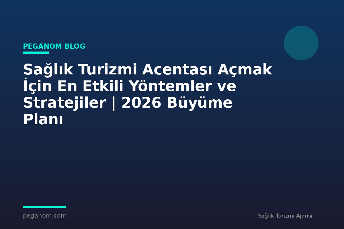Sağlık Turizmi Acentası Açmak İçin En Etkili Yöntemler ve Stratejiler | 2026 Büyüme Planı
