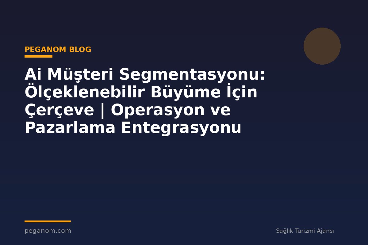 Ai Müşteri Segmentasyonu: Ölçeklenebilir Büyüme İçin Çerçeve | Operasyon ve Pazarlama Entegrasyonu