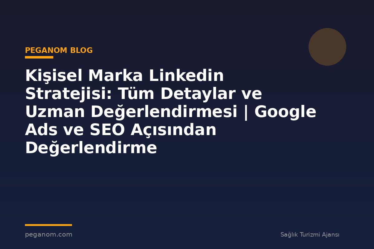 Kişisel Marka Linkedin Stratejisi: Tüm Detaylar ve Uzman Değerlendirmesi | Google Ads ve SEO Açısından Değerlendirme