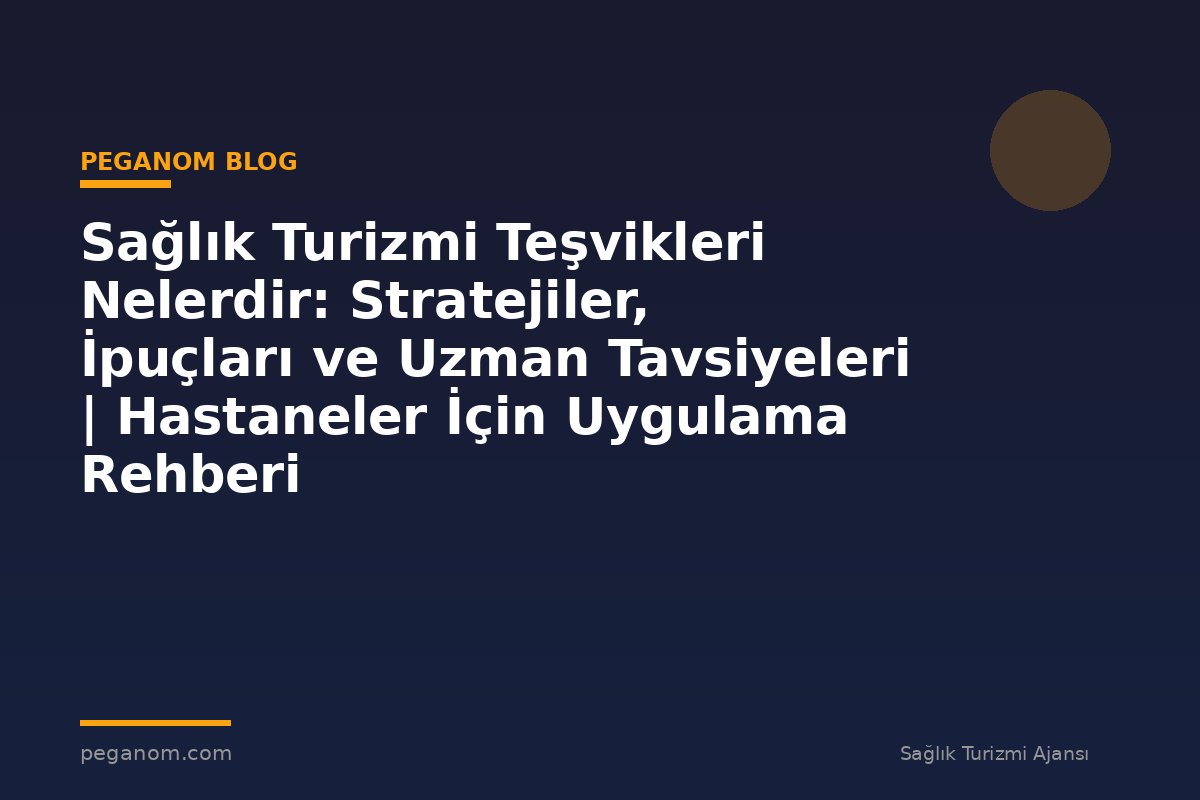Sağlık Turizmi Teşvikleri Nelerdir: Stratejiler, İpuçları ve Uzman Tavsiyeleri | Hastaneler İçin Uygulama Rehberi