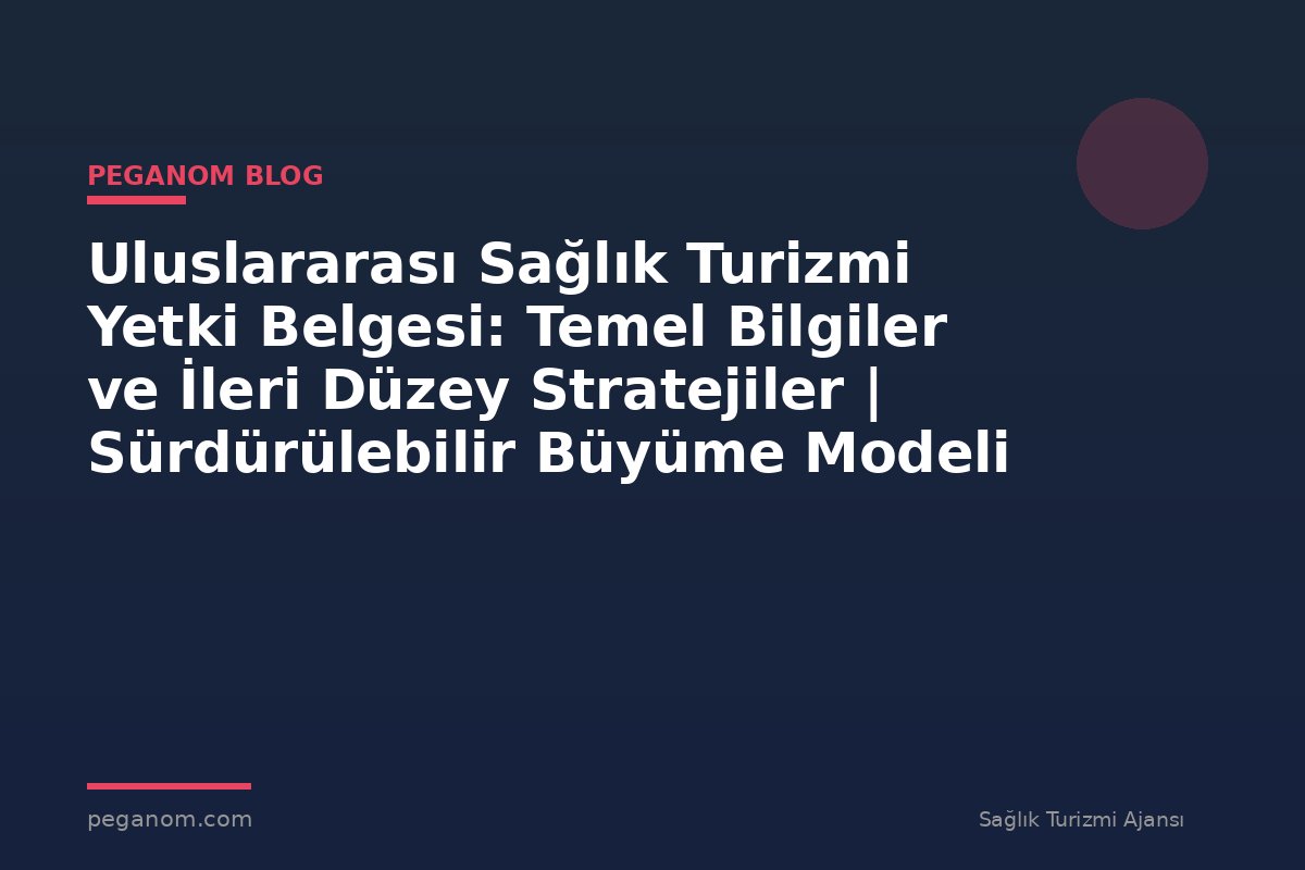 Uluslararası Sağlık Turizmi Yetki Belgesi: Temel Bilgiler ve İleri Düzey Stratejiler | Sürdürülebilir Büyüme Modeli
