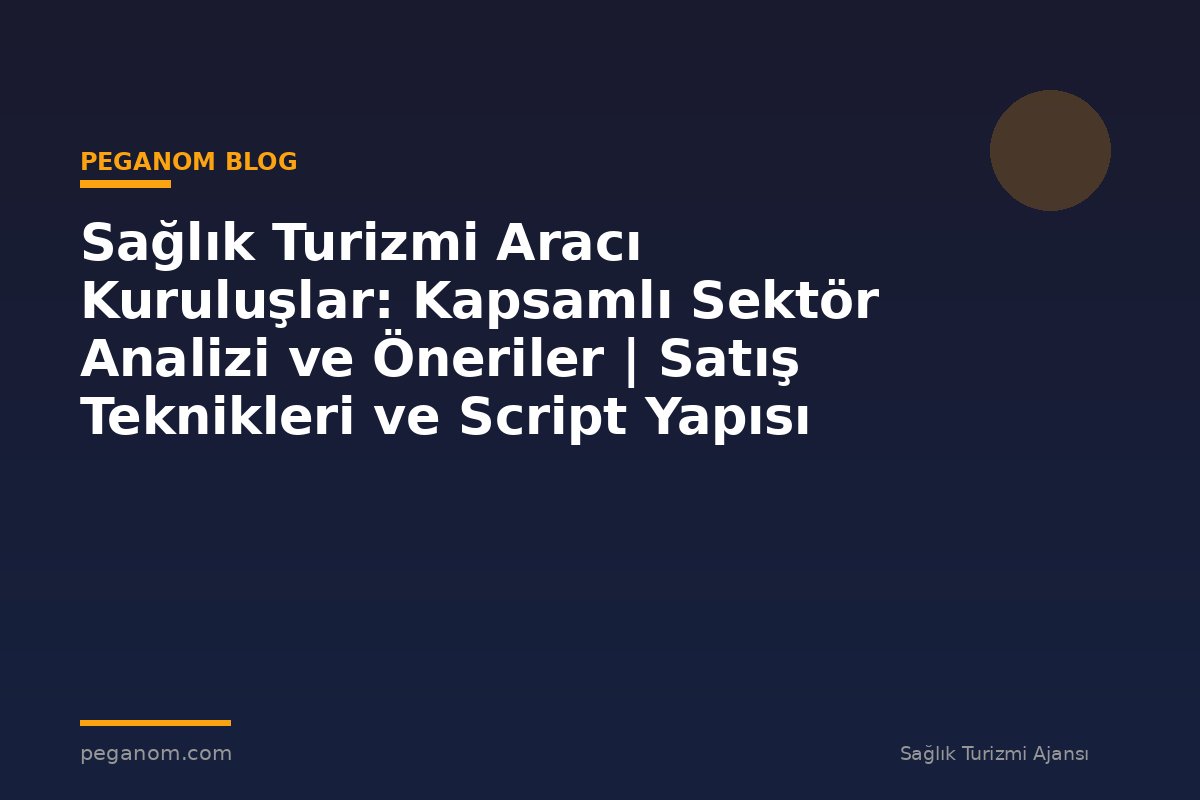 Sağlık Turizmi Aracı Kuruluşlar: Kapsamlı Sektör Analizi ve Öneriler | Satış Teknikleri ve Script Yapısı