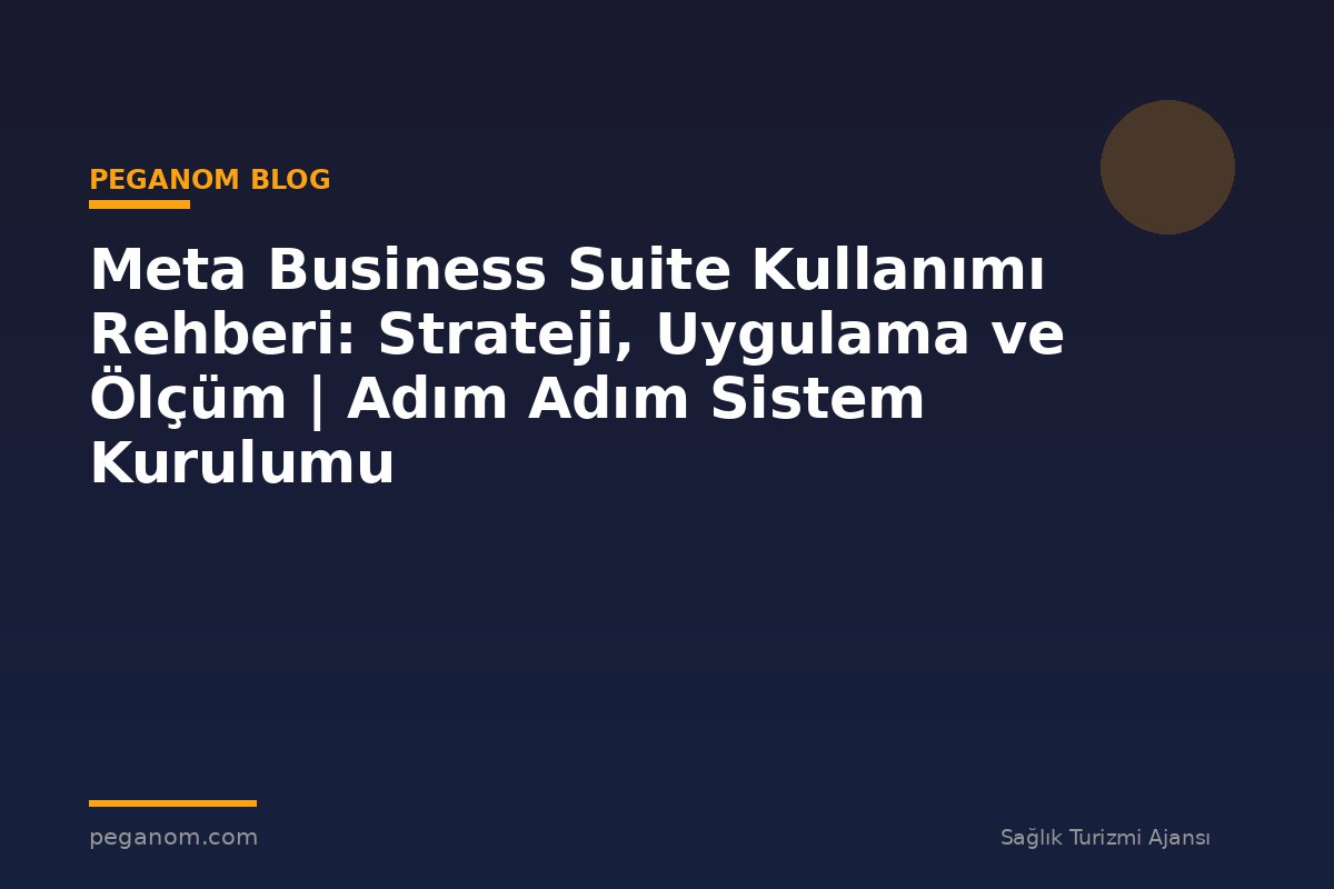 Meta Business Suite Kullanımı Rehberi: Strateji, Uygulama ve Ölçüm | Adım Adım Sistem Kurulumu