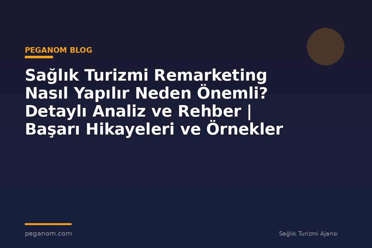 Sağlık Turizmi Remarketing Nasıl Yapılır Neden Önemli? Detaylı Analiz ve Rehber | Başarı Hikayeleri ve Örnekler