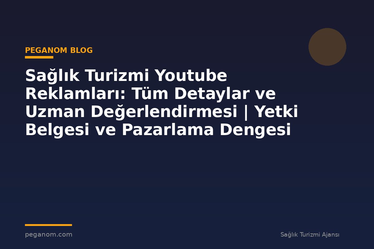 Sağlık Turizmi Youtube Reklamları: Tüm Detaylar ve Uzman Değerlendirmesi | Yetki Belgesi ve Pazarlama Dengesi