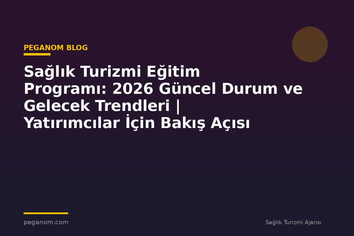 Sağlık Turizmi Eğitim Programı: 2026 Güncel Durum ve Gelecek Trendleri | Yatırımcılar İçin Bakış Açısı