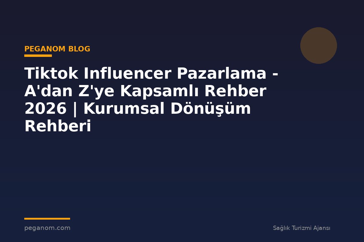 Tiktok Influencer Pazarlama - A'dan Z'ye Kapsamlı Rehber 2026 | Kurumsal Dönüşüm Rehberi