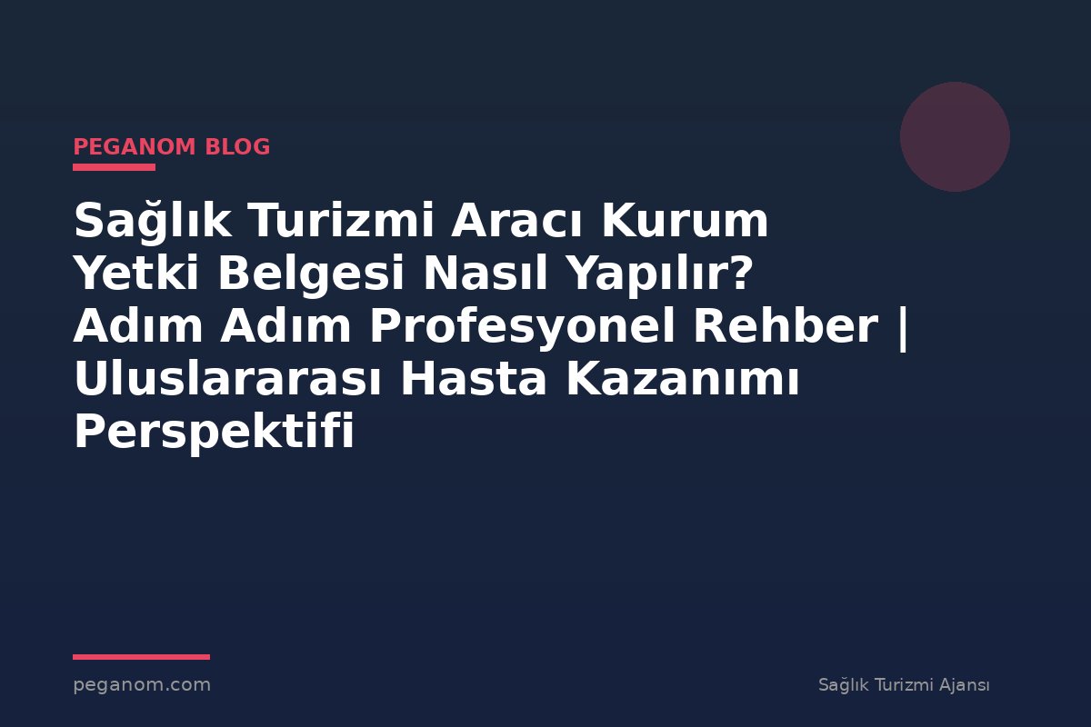 Sağlık Turizmi Aracı Kurum Yetki Belgesi Nasıl Yapılır? Adım Adım Profesyonel Rehber | Uluslararası Hasta Kazanımı Perspektifi