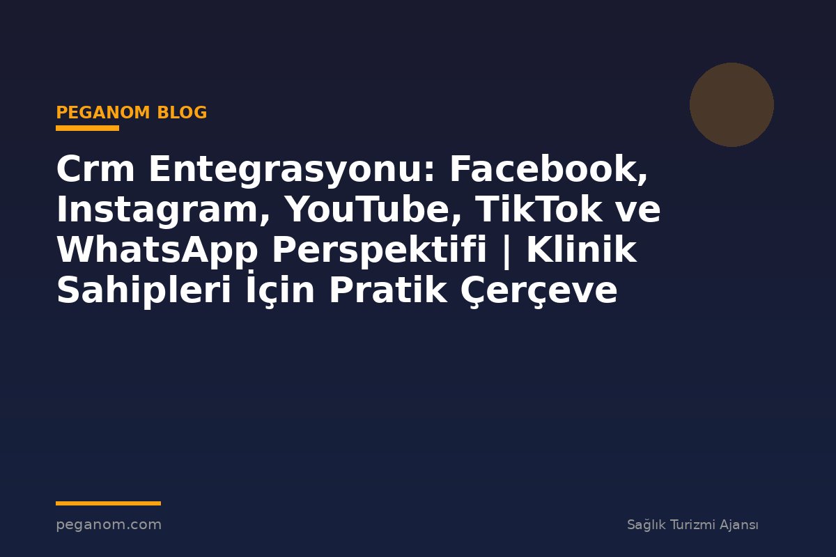 Crm Entegrasyonu: Facebook, Instagram, YouTube, TikTok ve WhatsApp Perspektifi | Klinik Sahipleri İçin Pratik Çerçeve
