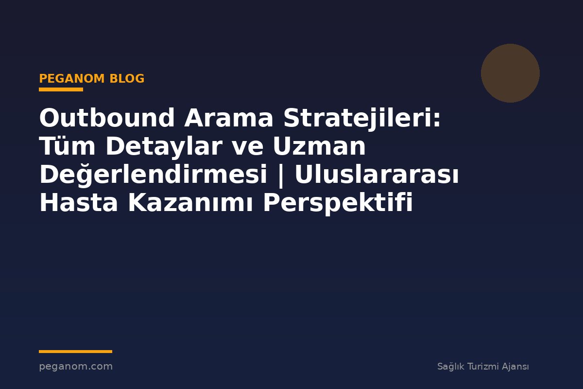 Outbound Arama Stratejileri: Tüm Detaylar ve Uzman Değerlendirmesi | Uluslararası Hasta Kazanımı Perspektifi