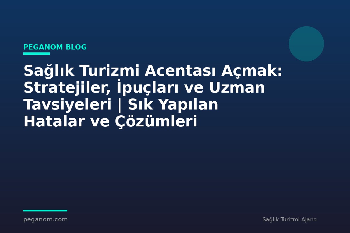 Sağlık Turizmi Acentası Açmak: Stratejiler, İpuçları ve Uzman Tavsiyeleri | Sık Yapılan Hatalar ve Çözümleri