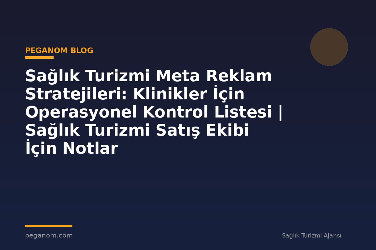 Sağlık Turizmi Meta Reklam Stratejileri: Klinikler İçin Operasyonel Kontrol Listesi | Sağlık Turizmi Satış Ekibi İçin Notlar