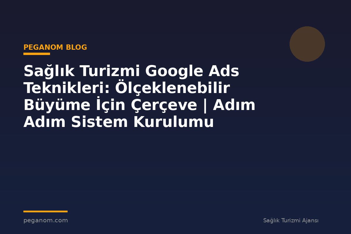 Sağlık Turizmi Google Ads Teknikleri: Ölçeklenebilir Büyüme İçin Çerçeve | Adım Adım Sistem Kurulumu