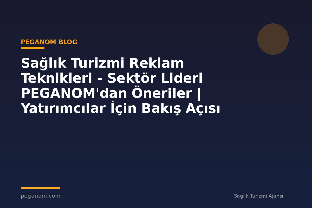 Sağlık Turizmi Reklam Teknikleri - Sektör Lideri PEGANOM'dan Öneriler | Yatırımcılar İçin Bakış Açısı