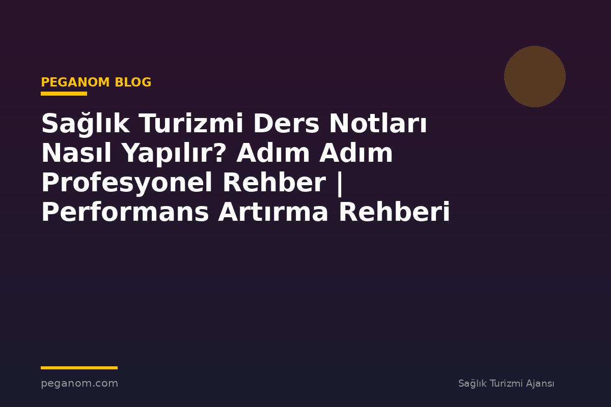 Sağlık Turizmi Ders Notları Nasıl Yapılır? Adım Adım Profesyonel Rehber | Performans Artırma Rehberi