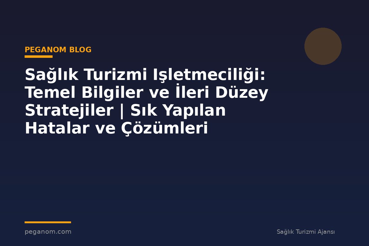 Sağlık Turizmi Işletmeciliği: Temel Bilgiler ve İleri Düzey Stratejiler | Sık Yapılan Hatalar ve Çözümleri