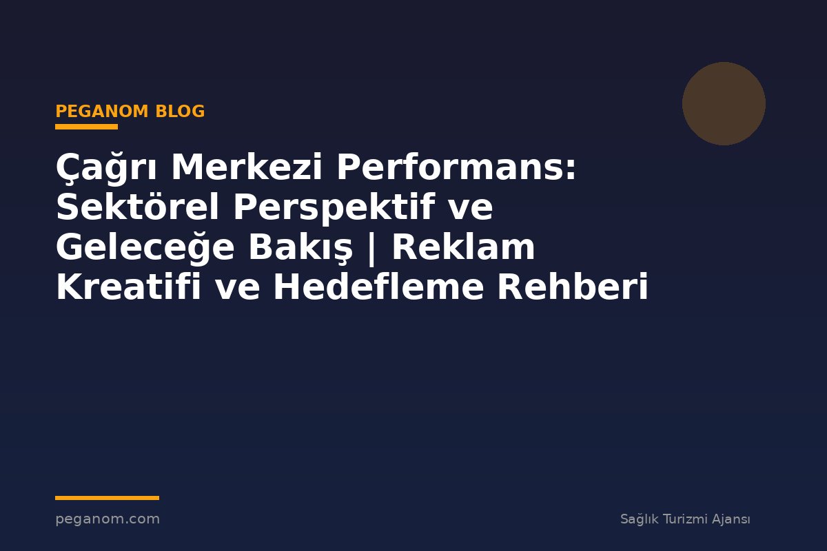 Çağrı Merkezi Performans: Sektörel Perspektif ve Geleceğe Bakış | Reklam Kreatifi ve Hedefleme Rehberi