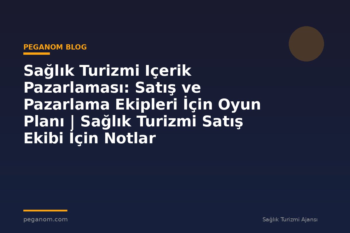 Sağlık Turizmi Içerik Pazarlaması: Satış ve Pazarlama Ekipleri İçin Oyun Planı | Sağlık Turizmi Satış Ekibi İçin Notlar