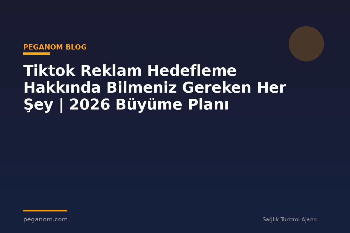 Tiktok Reklam Hedefleme Hakkında Bilmeniz Gereken Her Şey | 2026 Büyüme Planı