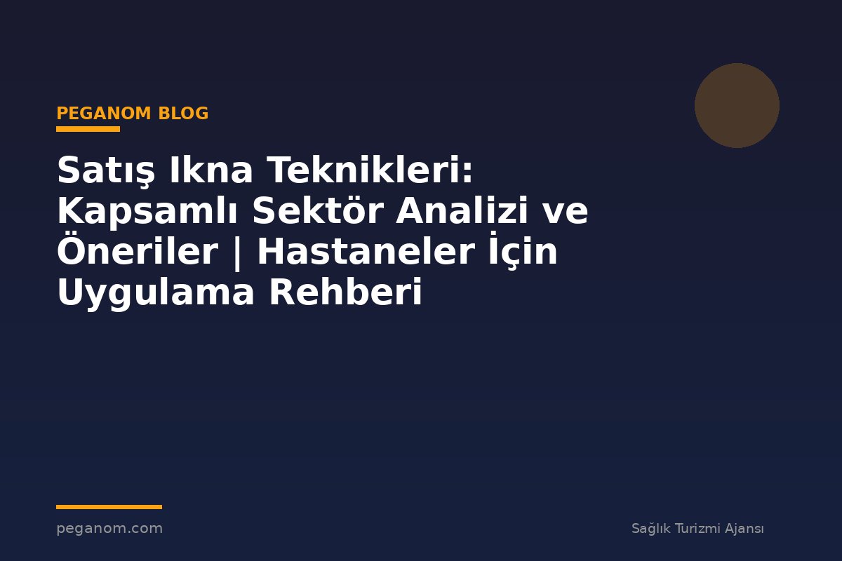 Satış Ikna Teknikleri: Kapsamlı Sektör Analizi ve Öneriler | Hastaneler İçin Uygulama Rehberi