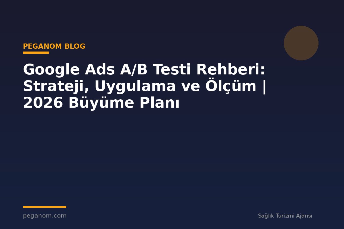 Google Ads A/B Testi Rehberi: Strateji, Uygulama ve Ölçüm | 2026 Büyüme Planı