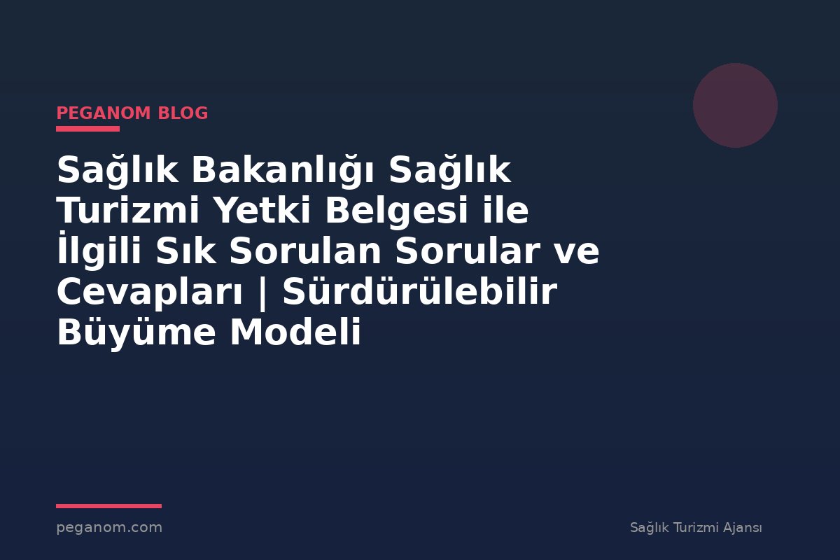 Sağlık Bakanlığı Sağlık Turizmi Yetki Belgesi ile İlgili Sık Sorulan Sorular ve Cevapları | Sürdürülebilir Büyüme Modeli