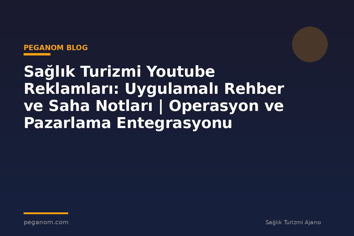 Sağlık Turizmi Youtube Reklamları: Uygulamalı Rehber ve Saha Notları | Operasyon ve Pazarlama Entegrasyonu