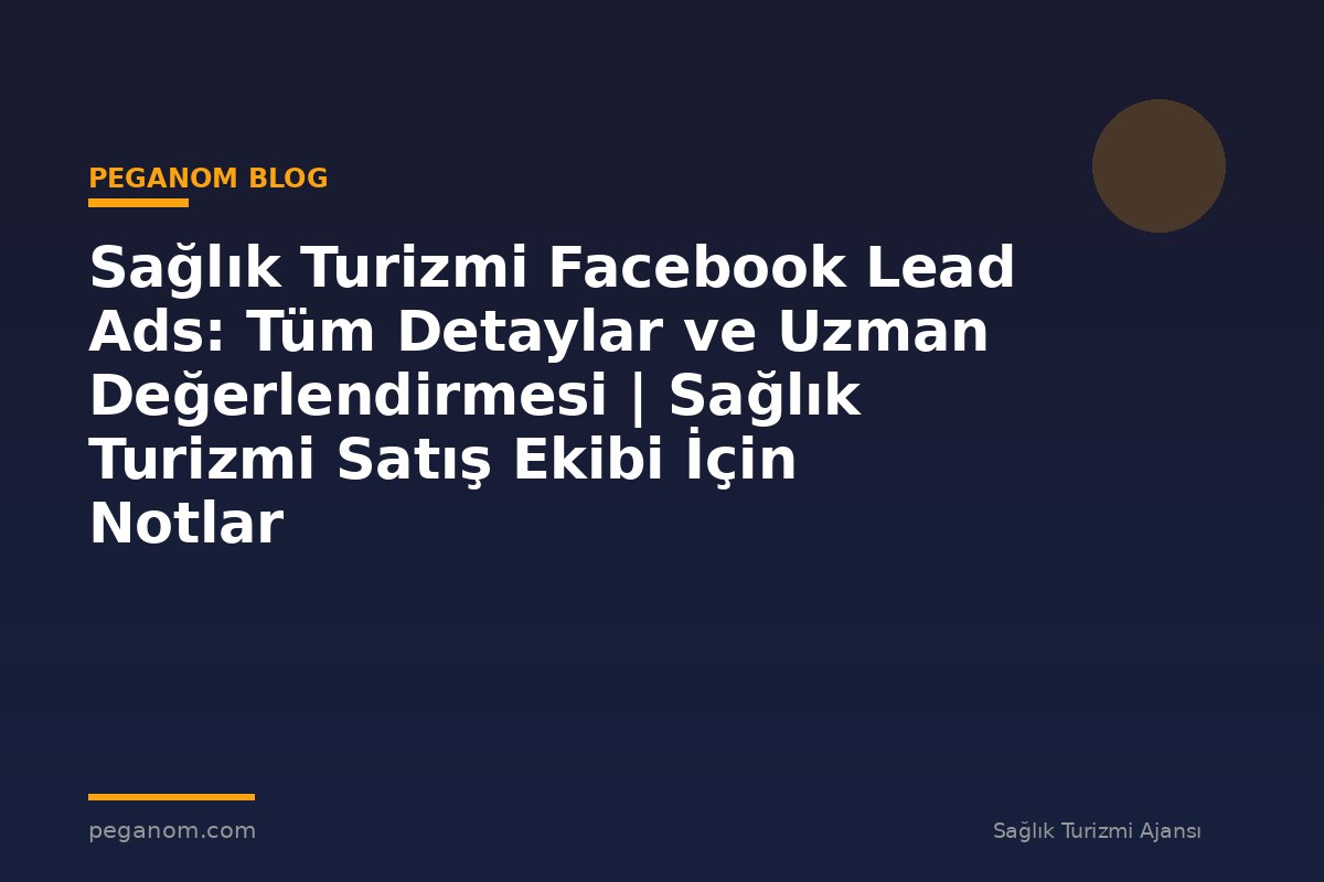Sağlık Turizmi Facebook Lead Ads: Tüm Detaylar ve Uzman Değerlendirmesi | Sağlık Turizmi Satış Ekibi İçin Notlar