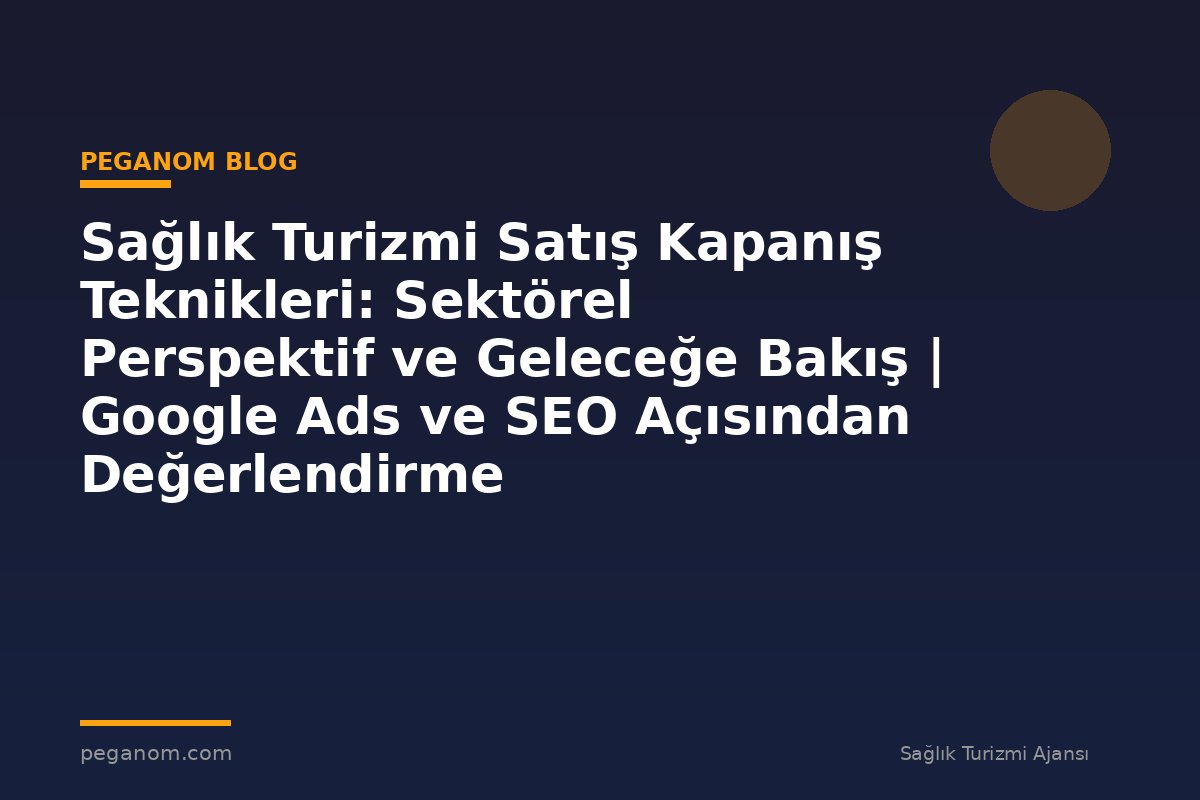 Sağlık Turizmi Satış Kapanış Teknikleri: Sektörel Perspektif ve Geleceğe Bakış | Google Ads ve SEO Açısından Değerlendirme