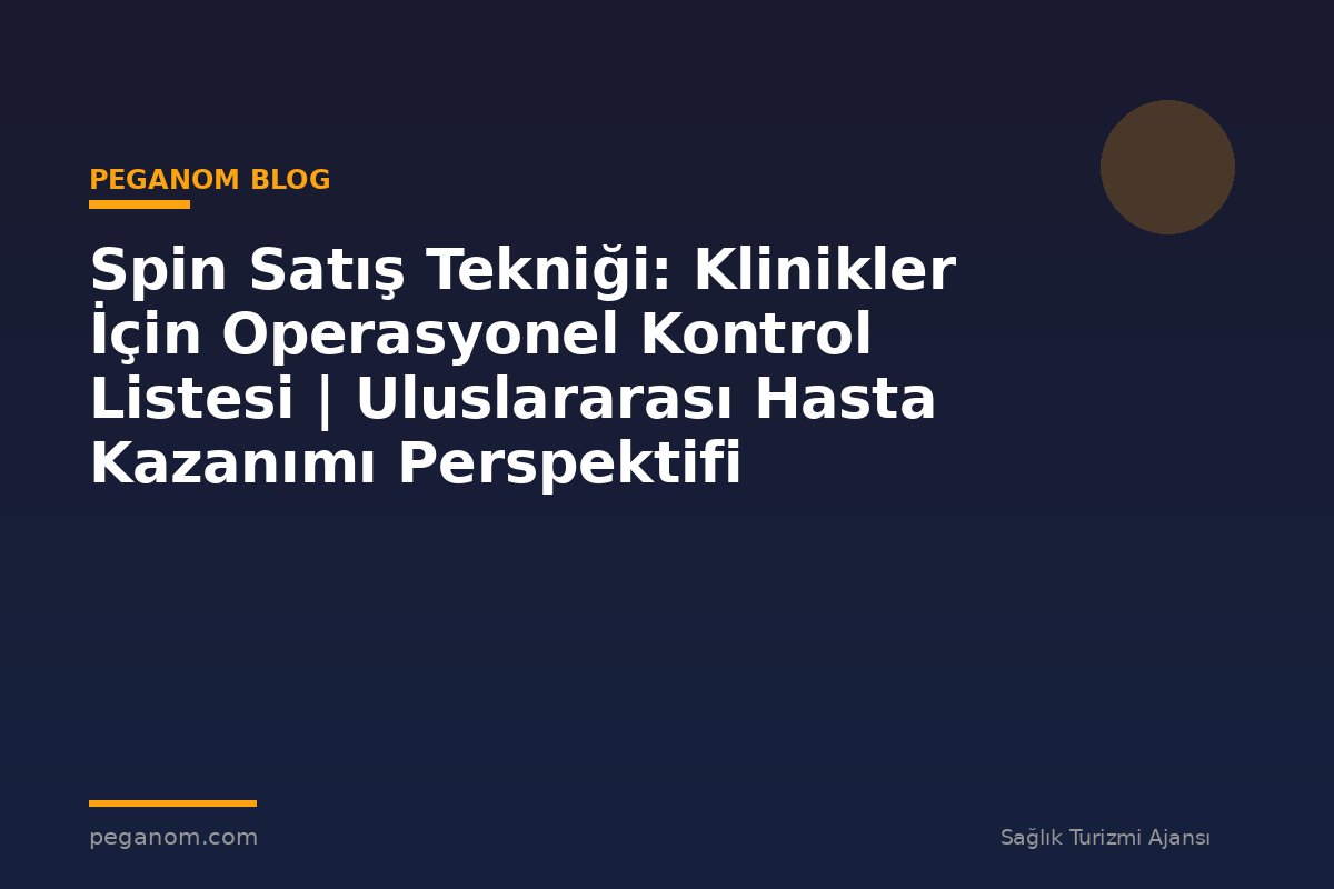 Spin Satış Tekniği: Klinikler İçin Operasyonel Kontrol Listesi | Uluslararası Hasta Kazanımı Perspektifi