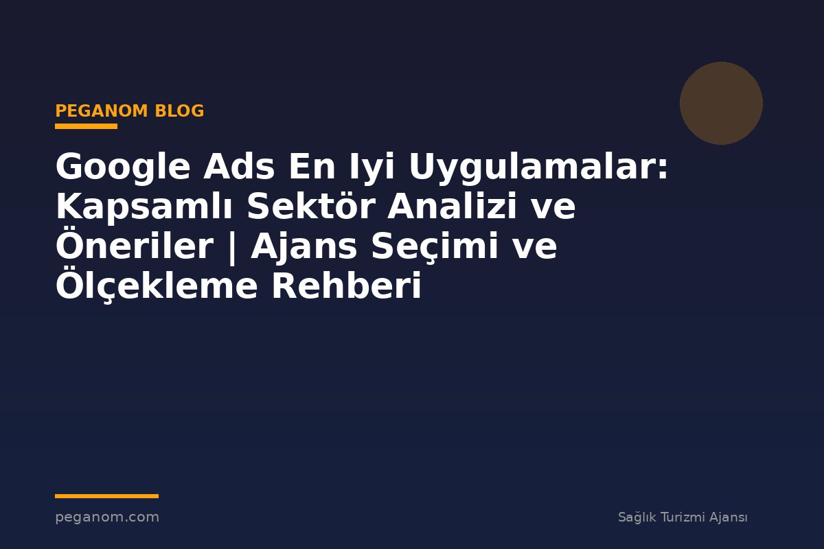 Google Ads En Iyi Uygulamalar: Kapsamlı Sektör Analizi ve Öneriler | Ajans Seçimi ve Ölçekleme Rehberi