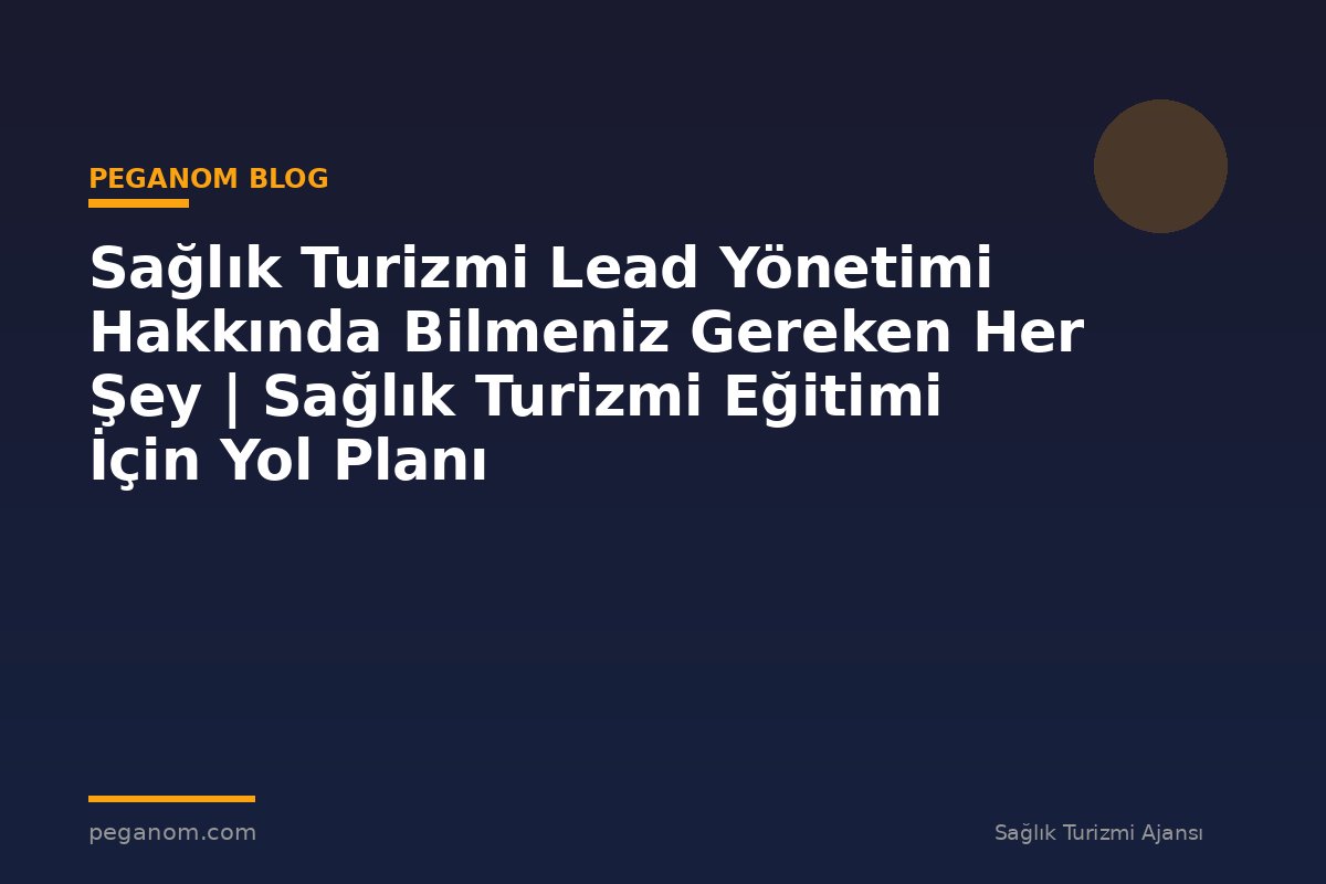Sağlık Turizmi Lead Yönetimi Hakkında Bilmeniz Gereken Her Şey | Sağlık Turizmi Eğitimi İçin Yol Planı