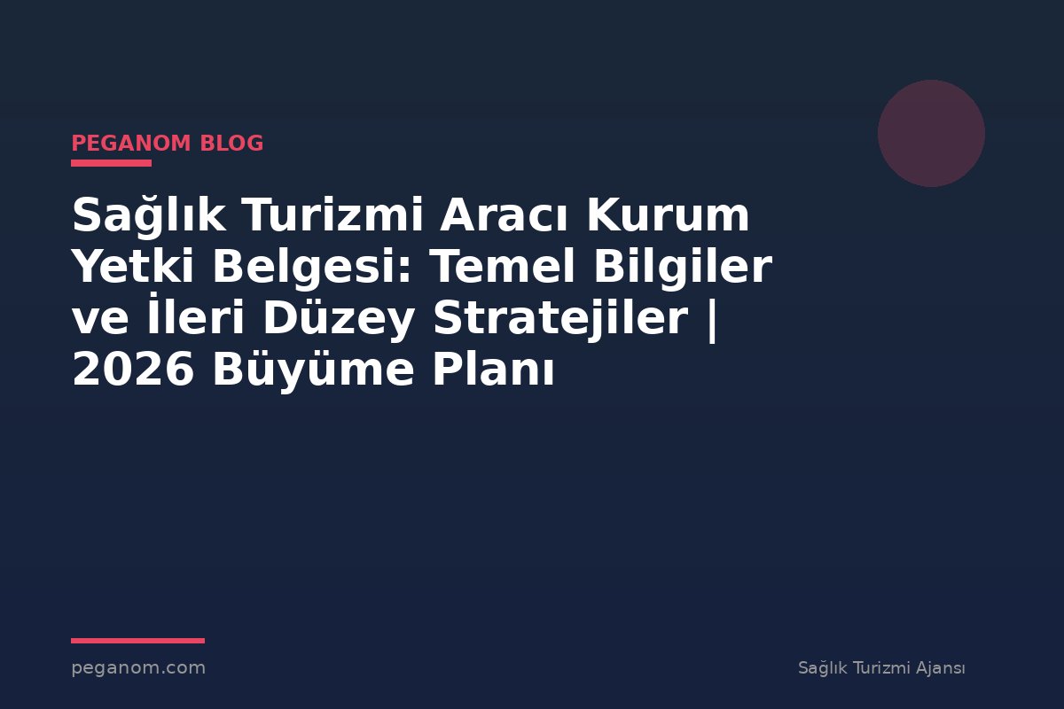 Sağlık Turizmi Aracı Kurum Yetki Belgesi: Temel Bilgiler ve İleri Düzey Stratejiler | 2026 Büyüme Planı