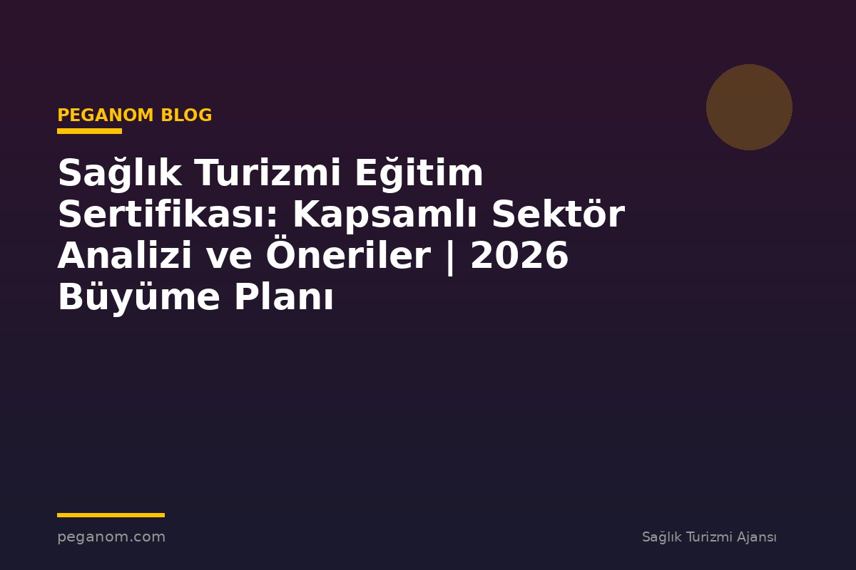 Sağlık Turizmi Eğitim Sertifikası: Kapsamlı Sektör Analizi ve Öneriler | 2026 Büyüme Planı