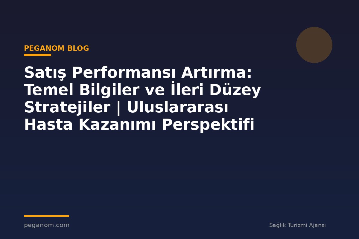 Satış Performansı Artırma: Temel Bilgiler ve İleri Düzey Stratejiler | Uluslararası Hasta Kazanımı Perspektifi