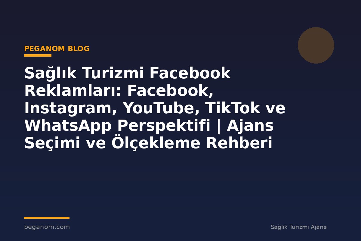 Sağlık Turizmi Facebook Reklamları: Facebook, Instagram, YouTube, TikTok ve WhatsApp Perspektifi | Ajans Seçimi ve Ölçekleme Rehberi