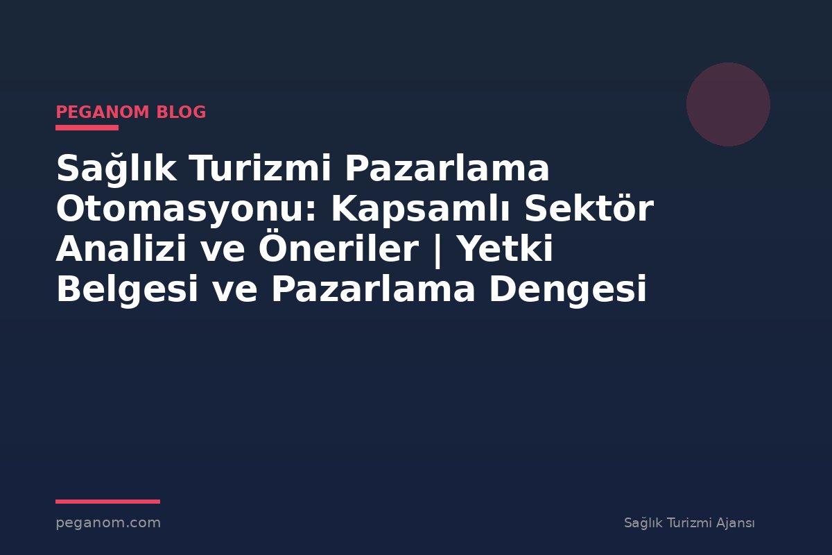 Sağlık Turizmi Pazarlama Otomasyonu: Kapsamlı Sektör Analizi ve Öneriler | Yetki Belgesi ve Pazarlama Dengesi