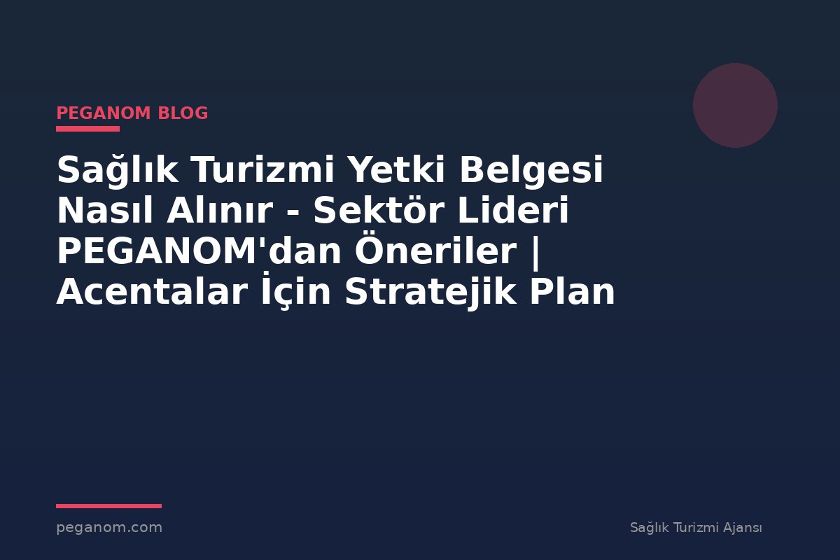 Sağlık Turizmi Yetki Belgesi Nasıl Alınır - Sektör Lideri PEGANOM'dan Öneriler | Acentalar İçin Stratejik Plan