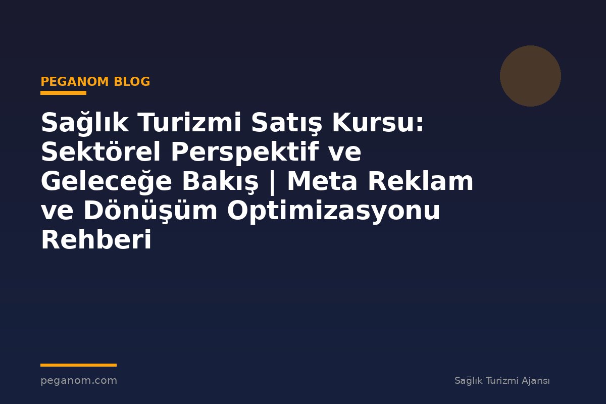 Sağlık Turizmi Satış Kursu: Sektörel Perspektif ve Geleceğe Bakış | Meta Reklam ve Dönüşüm Optimizasyonu Rehberi