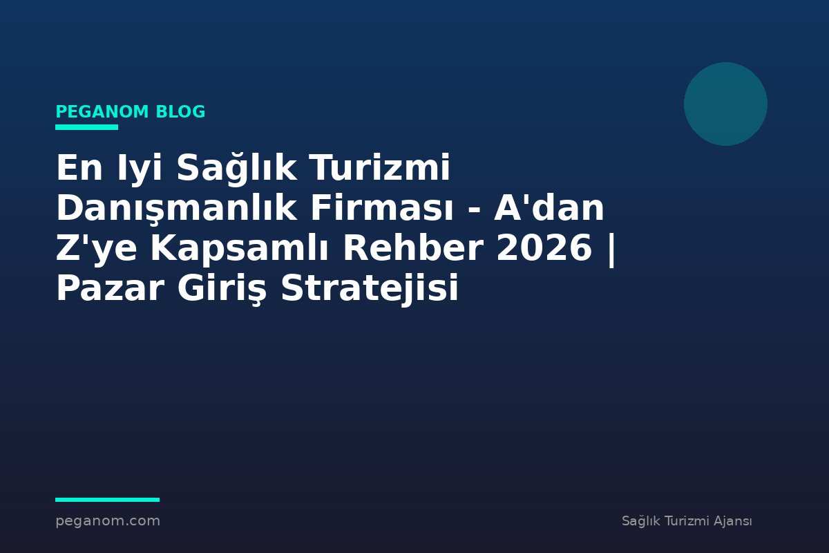 En Iyi Sağlık Turizmi Danışmanlık Firması - A'dan Z'ye Kapsamlı Rehber 2026 | Pazar Giriş Stratejisi