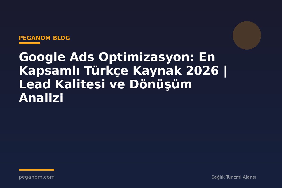 Google Ads Optimizasyon: En Kapsamlı Türkçe Kaynak 2026 | Lead Kalitesi ve Dönüşüm Analizi