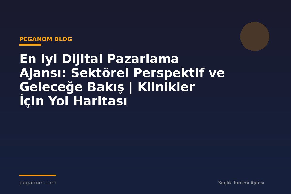 En Iyi Dijital Pazarlama Ajansı: Sektörel Perspektif ve Geleceğe Bakış | Klinikler İçin Yol Haritası