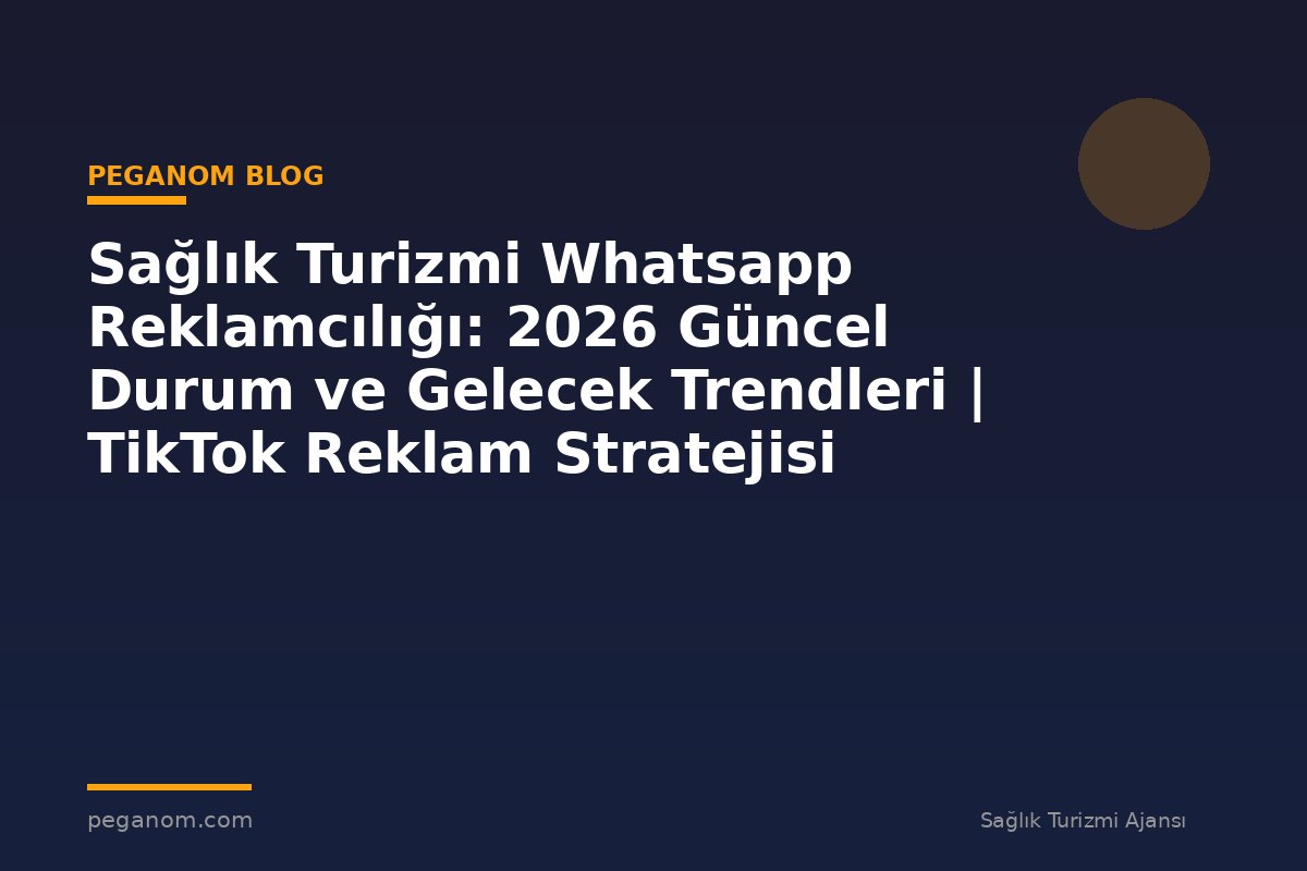 Sağlık Turizmi Whatsapp Reklamcılığı: 2026 Güncel Durum ve Gelecek Trendleri | TikTok Reklam Stratejisi