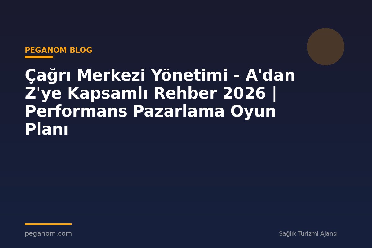 Çağrı Merkezi Yönetimi - A'dan Z'ye Kapsamlı Rehber 2026 | Performans Pazarlama Oyun Planı